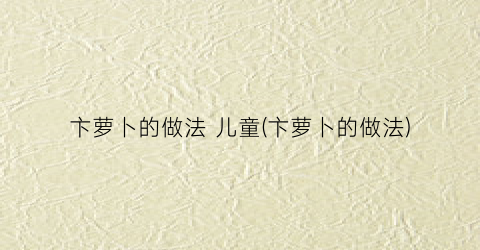 卞萝卜的做法 儿童(卞萝卜的做法)